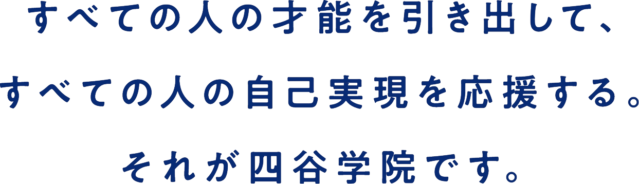 すべての人の才能を引き出して、すべての人の自己実現を応援する。それが四谷学院です。