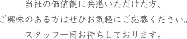 当社の価値観に共感いただけた方、ご興味のある方はぜひお気軽にご応募ください。スタッフ一同お待ちしております。
