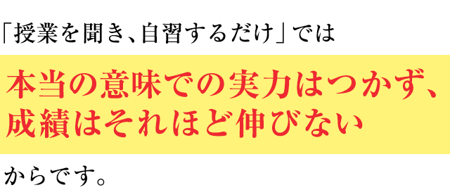 「授業を聞き、自習するだけ」では本当の意味での実力はつかず、成績はそれほど伸びないのです。