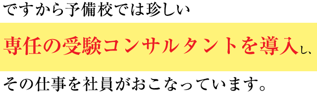 ですから予備校では珍しい、専任の受験コンサルタント制度を導入し、その仕事を社員がおこなっています。