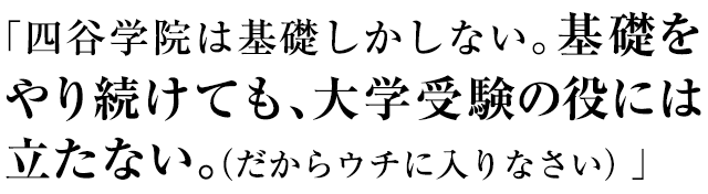 「四谷学院は基礎しかしない。基礎をやり続けても、大学受験に役に立たない(だからウチに入りなさい)」