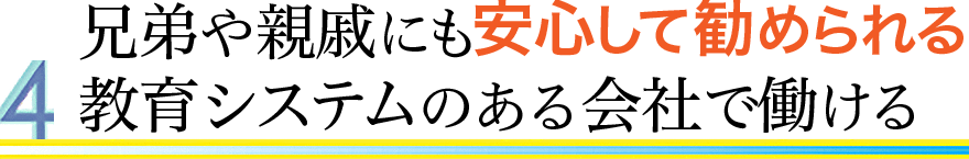 兄弟や親戚にも安心して勧められる教育システムのある会社で働ける
